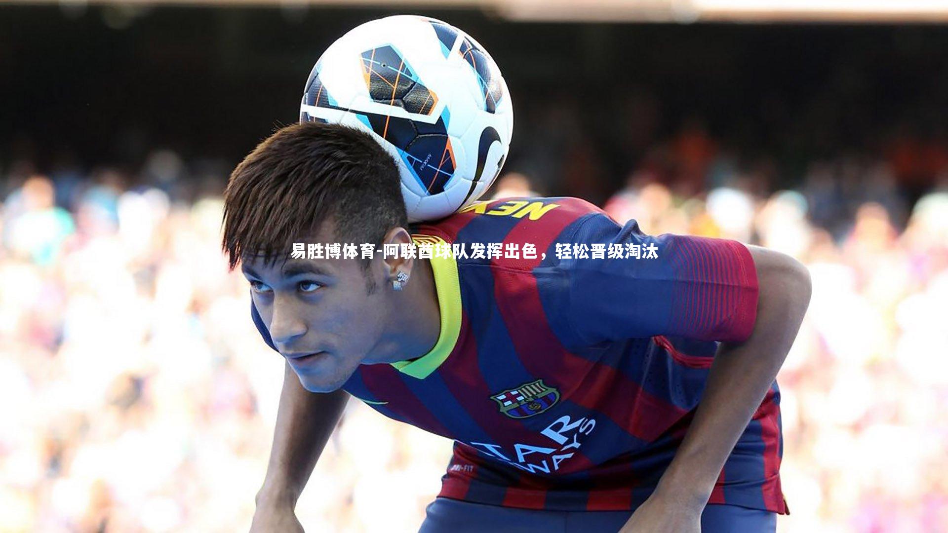 易胜博体育-阿联酋球队发挥出色，轻松晋级淘汰
