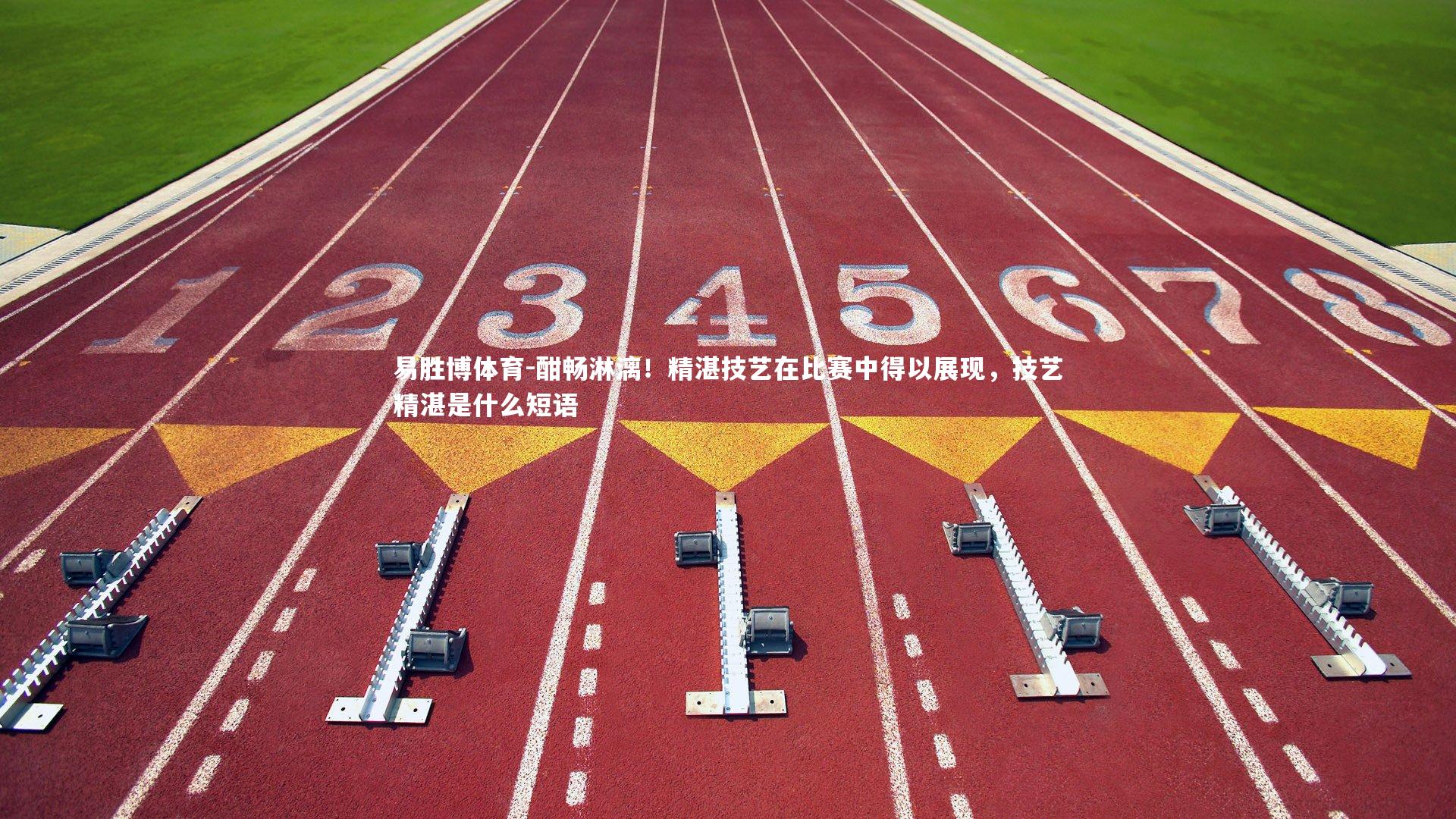 酣畅淋漓!精湛技艺在比赛中得以展现,技艺精湛是什么短语