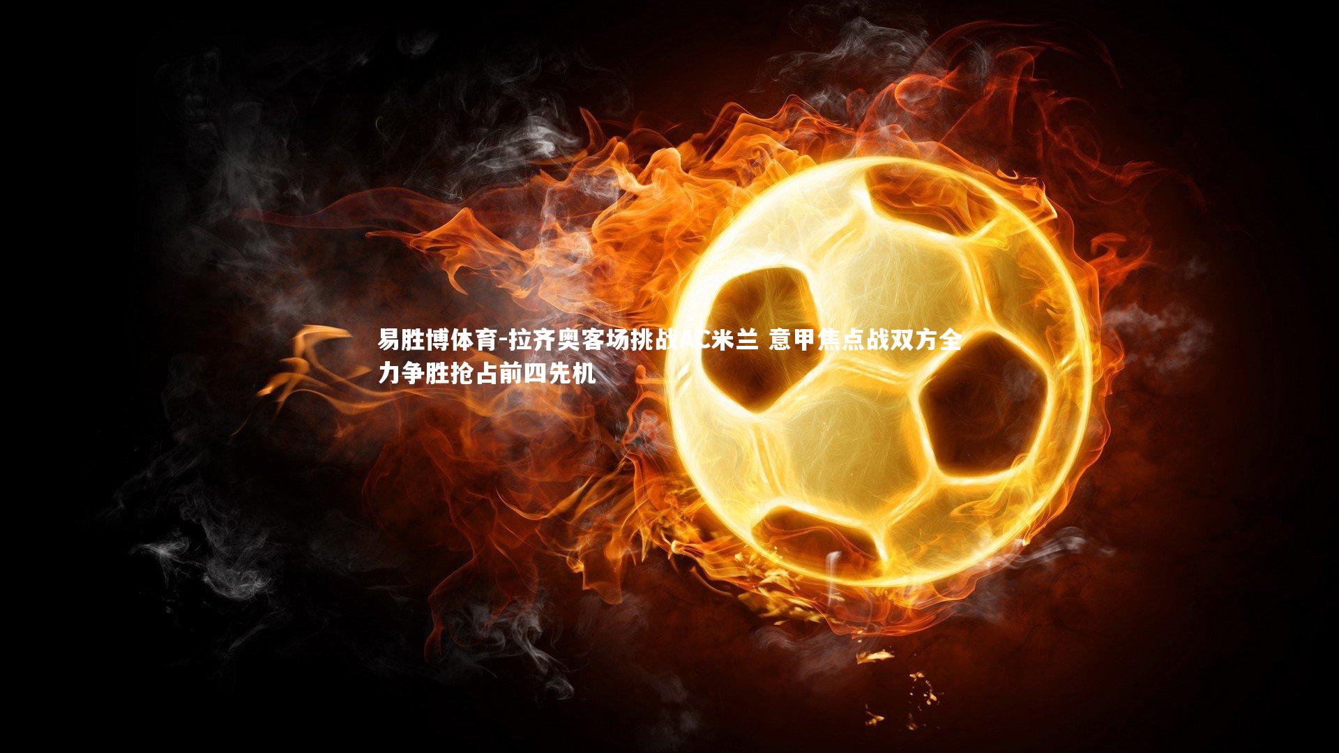 易胜博体育-拉齐奥客场挑战AC米兰 意甲焦点战双方全力争胜抢占前四先机