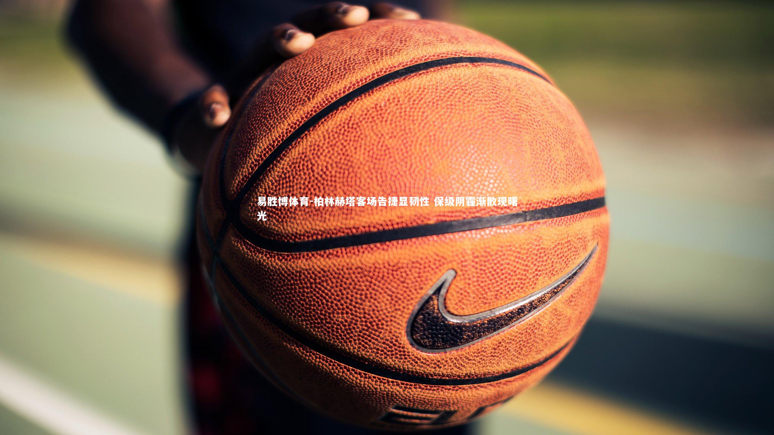 易胜博体育-柏林赫塔客场告捷显韧性 保级阴霾渐散现曙光