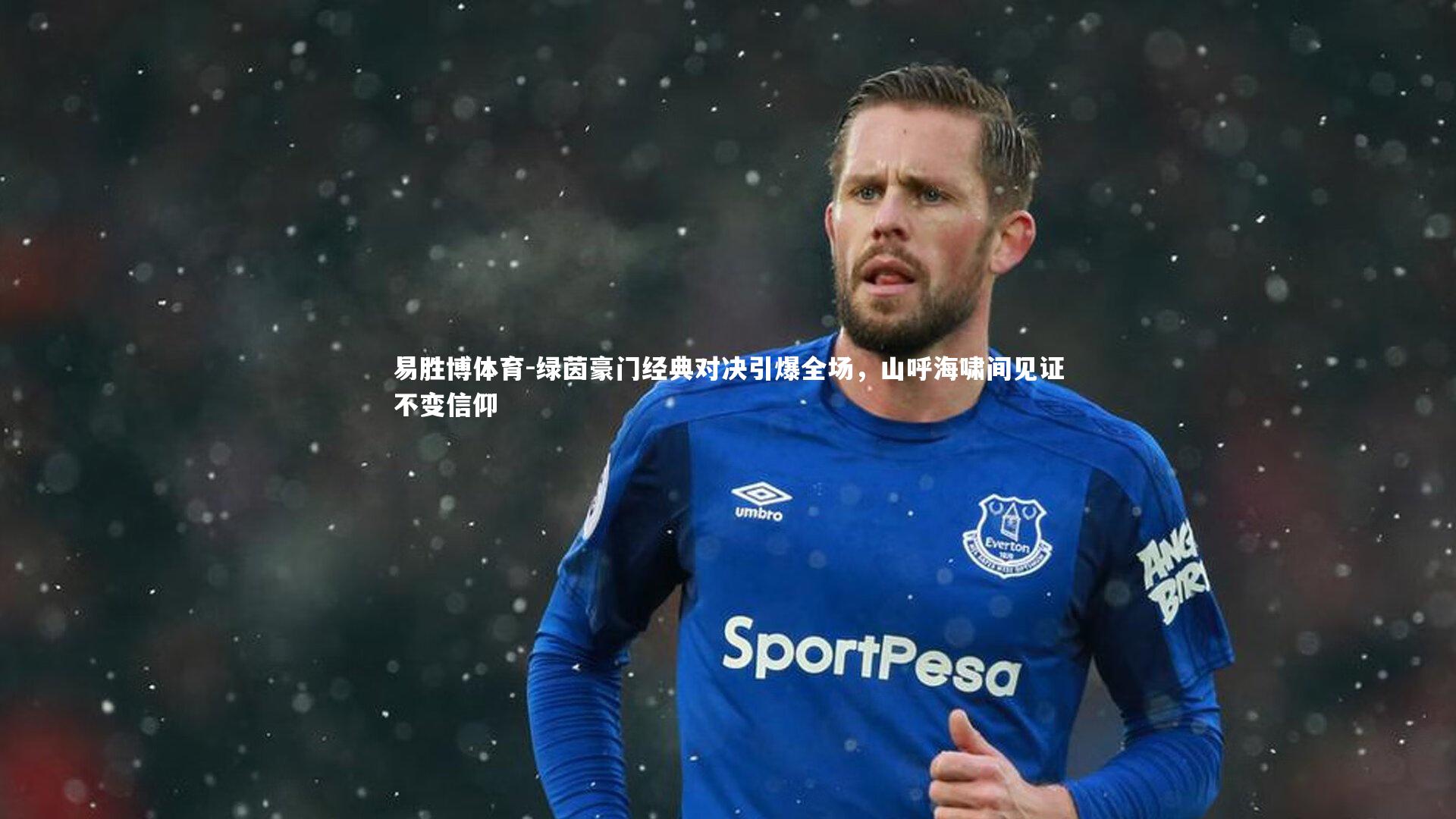 绿茵豪门经典对决引爆全场，山呼海啸间见证不变信仰