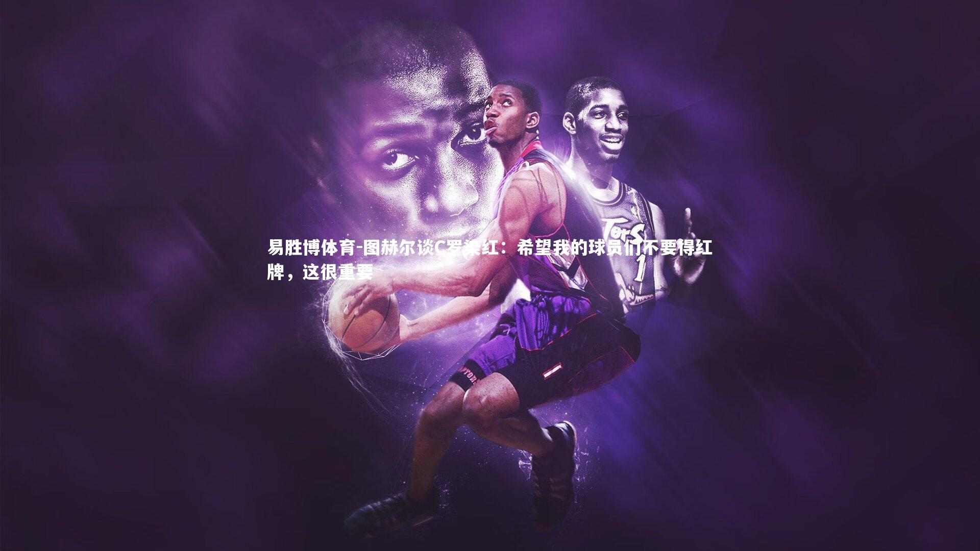 易胜博体育-图赫尔谈C罗染红：希望我的球员们不要得红牌，这很重要